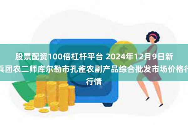 股票配资100倍杠杆平台 2024年12月9日新疆兵团农二师库尔勒市孔雀农副产品综合批发市场价格行情