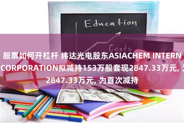 股票如何开杠杆 纬达光电股东ASIACHEM INTERNATIONAL CORPORATION拟减持153万股套现2847.33万元, 为首次减持