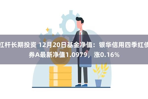 杠杆长期投资 12月20日基金净值：银华信用四季红债券A最新净值1.0979，涨0.16%