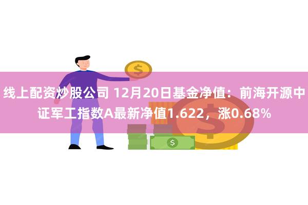 线上配资炒股公司 12月20日基金净值：前海开源中证军工指数A最新净值1.622，涨0.68%