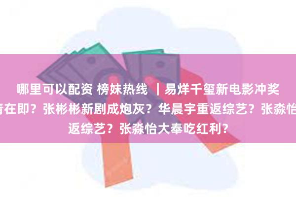 哪里可以配资 榜妹热线 ｜易烊千玺新电影冲奖？侯明昊杀青在即？张彬彬新剧成炮灰？华晨宇重返综艺？张淼怡大奉吃红利？