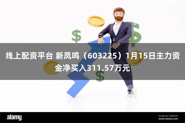 线上配资平台 新凤鸣（603225）1月15日主力资金净买入311.57万元