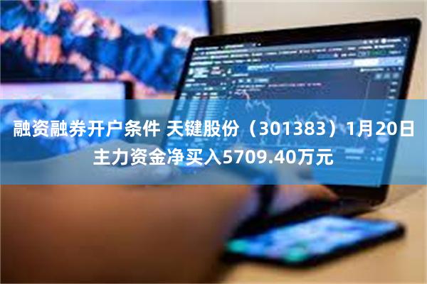 融资融券开户条件 天键股份（301383）1月20日主力资金净买入5709.40万元