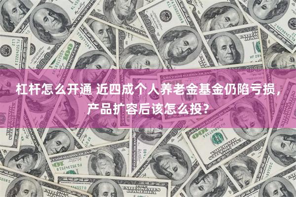 杠杆怎么开通 近四成个人养老金基金仍陷亏损，产品扩容后该怎么投？