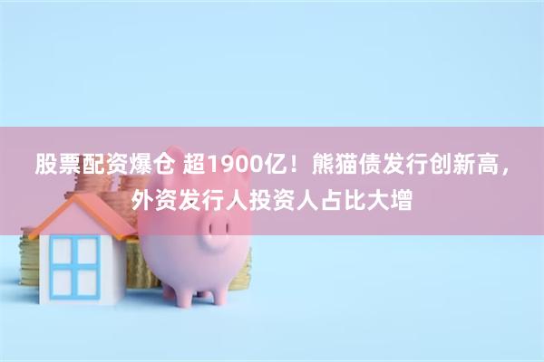 股票配资爆仓 超1900亿！熊猫债发行创新高，外资发行人投资人占比大增