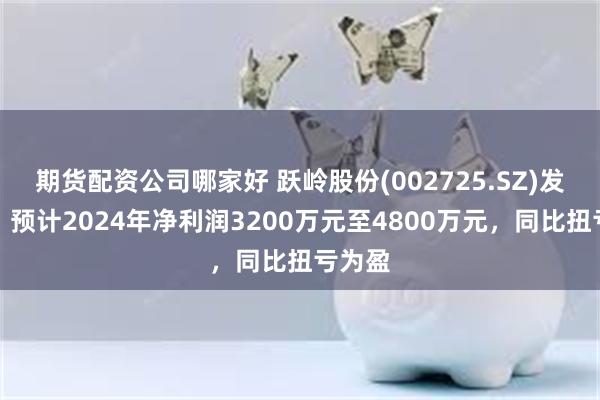 期货配资公司哪家好 跃岭股份(002725.SZ)发预盈，预计2024年净利润3200万元至4800万元，同比扭亏为盈