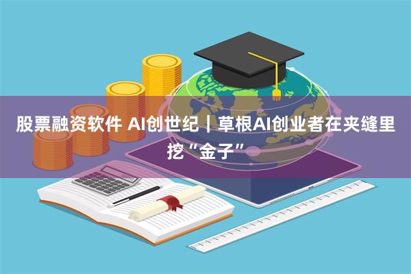 股票融资软件 AI创世纪｜草根AI创业者在夹缝里挖“金子”