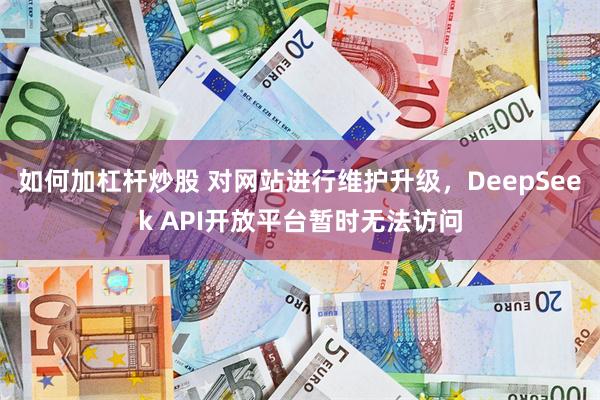 如何加杠杆炒股 对网站进行维护升级，DeepSeek API开放平台暂时无法访问