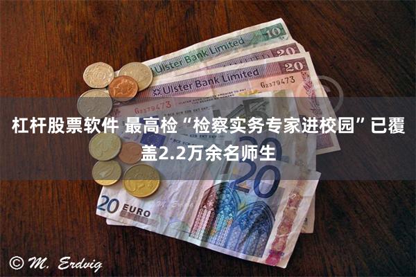 杠杆股票软件 最高检“检察实务专家进校园”已覆盖2.2万余名师生