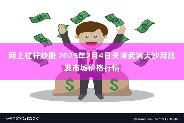 网上杠杆炒股 2025年2月4日天津武清大沙河批发市场价格行情