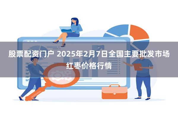 股票配资门户 2025年2月7日全国主要批发市场红枣价格行情