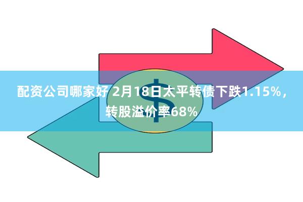 配资公司哪家好 2月18日太平转债下跌1.15%，转股溢价率68%