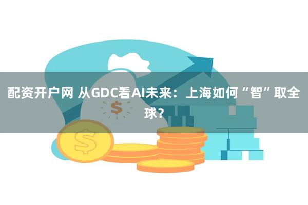 配资开户网 从GDC看AI未来：上海如何“智”取全球？