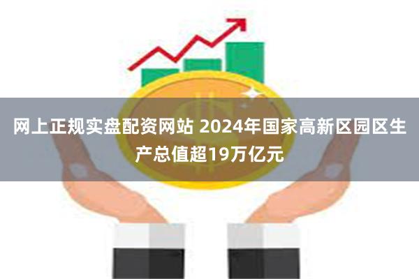 网上正规实盘配资网站 2024年国家高新区园区生产总值超19万亿元