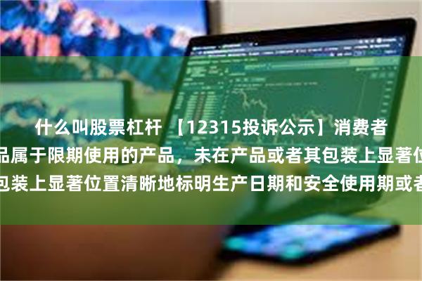 什么叫股票杠杆 【12315投诉公示】消费者投诉丽人丽妆销售的产品属于限期使用的产品，未在产品或者其包装上显著位置清晰地标明生产日期和安全使用期或者失效日期问题