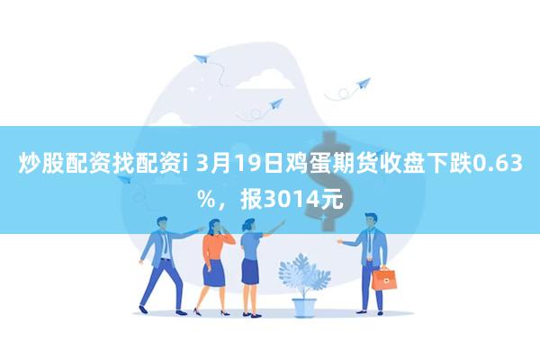 炒股配资找配资i 3月19日鸡蛋期货收盘下跌0.63%，报3014元