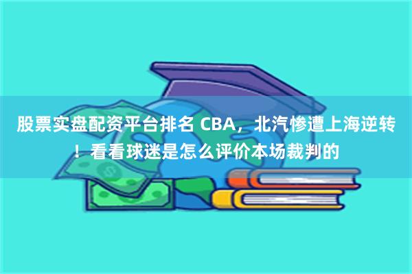 股票实盘配资平台排名 CBA，北汽惨遭上海逆转！看看球迷是怎么评价本场裁判的