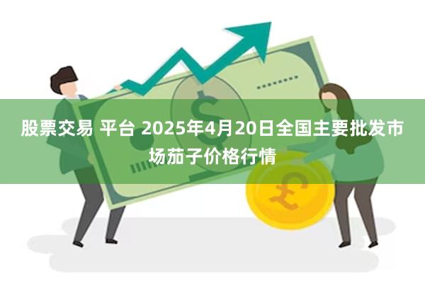 股票交易 平台 2025年4月20日全国主要批发市场茄子价格行情